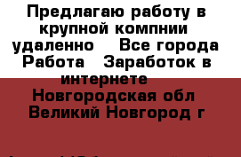 Предлагаю работу в крупной компнии (удаленно) - Все города Работа » Заработок в интернете   . Новгородская обл.,Великий Новгород г.